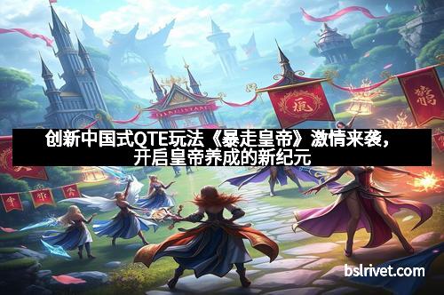 创新中国式QTE玩法《暴走皇帝》激情来袭，开启皇帝养成的新纪元